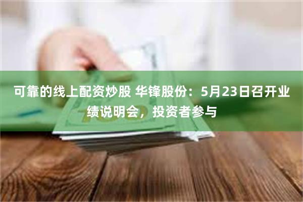 可靠的线上配资炒股 华锋股份：5月23日召开业绩说明会，投资者参与