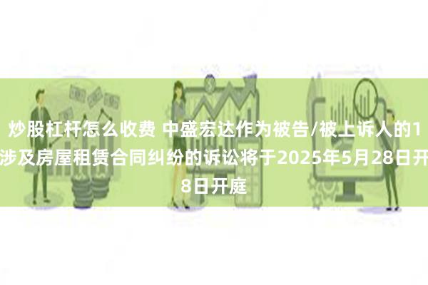 炒股杠杆怎么收费 中盛宏达作为被告/被上诉人的1起涉及房屋租赁合同纠纷的诉讼将于2025年5月28日开庭
