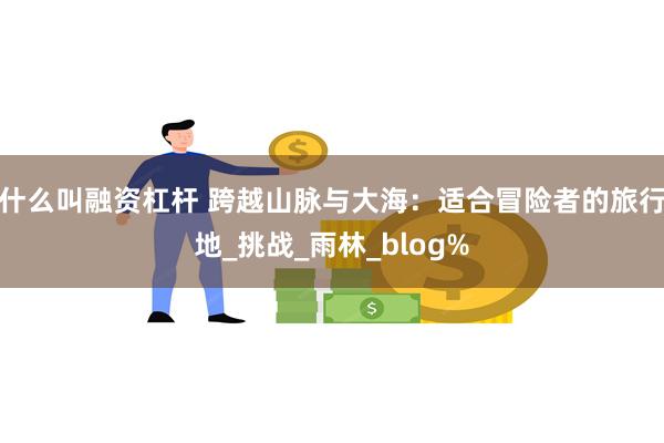 什么叫融资杠杆 跨越山脉与大海：适合冒险者的旅行地_挑战_雨林_blog%