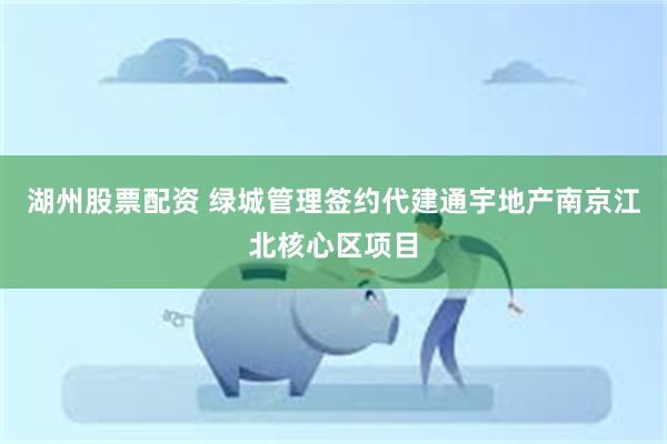 湖州股票配资 绿城管理签约代建通宇地产南京江北核心区项目