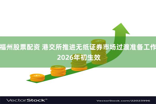 福州股票配资 港交所推进无纸证券市场过渡准备工作 2026年初生效