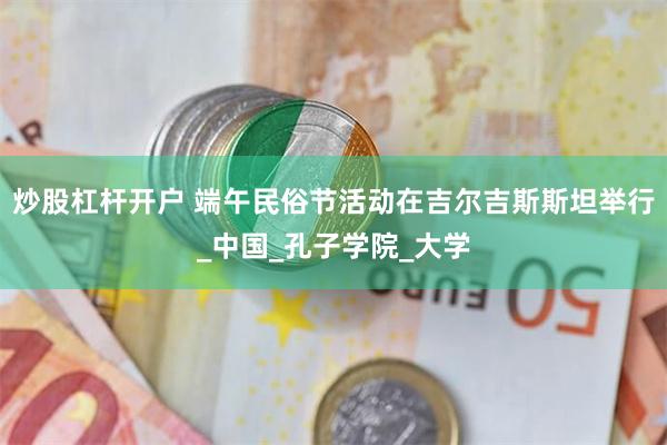 炒股杠杆开户 端午民俗节活动在吉尔吉斯斯坦举行_中国_孔子学院_大学
