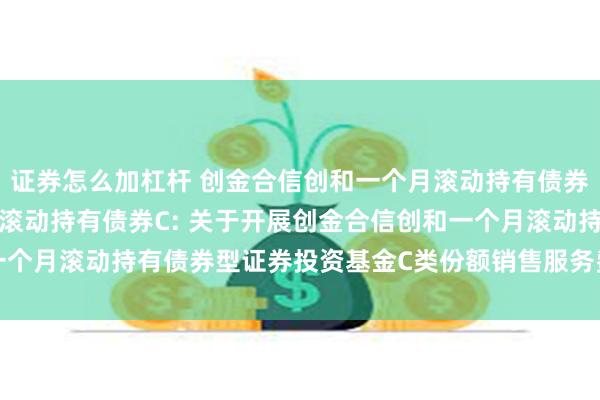 证券怎么加杠杆 创金合信创和一个月滚动持有债券A,创金合信创和一个月滚动持有债券C: 关于开展创金合信创和一个月滚动持有债券型证券投资基金C类份额销售服务费优惠活动的公告
