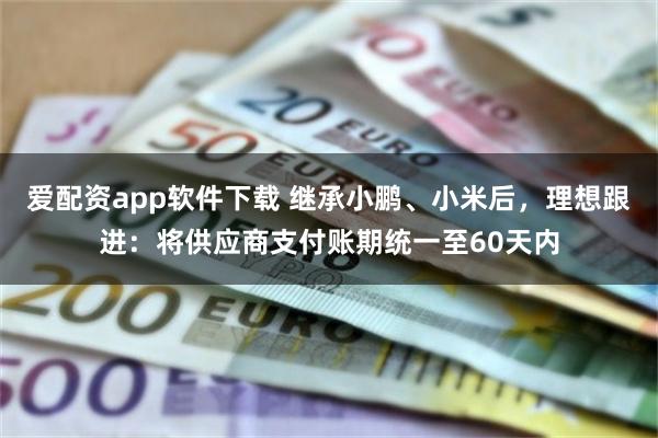 爱配资app软件下载 继承小鹏、小米后,理想跟进:将供应商支付账期统一至60天内