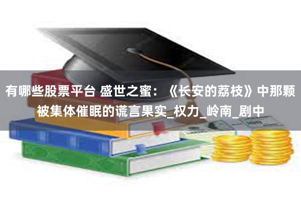 有哪些股票平台 盛世之蜜：《长安的荔枝》中那颗被集体催眠的谎言果实_权力_岭南_剧中