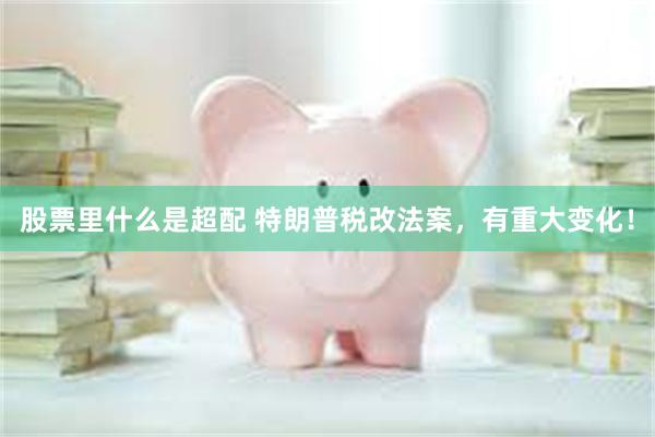 股票里什么是超配 特朗普税改法案，有重大变化！