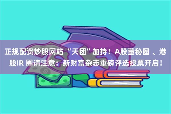 正规配资炒股网站 “天团”加持！A股董秘圈 、港股IR 圈请注意：新财富杂志重磅评选投票开启！