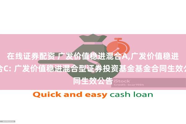 在线证券配资 广发价值稳进混合A,广发价值稳进混合C: 广发价值稳进混合型证券投资基金基金合同生效公告