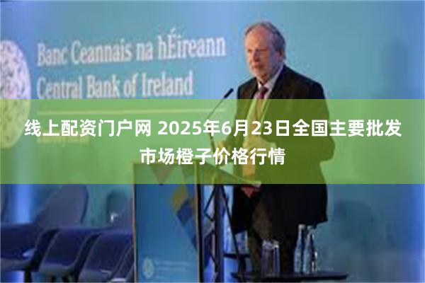 线上配资门户网 2025年6月23日全国主要批发市场橙子价格行情
