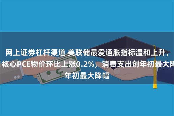 网上证劵杠杆渠道 美联储最爱通胀指标温和上升，5月核心PCE物价环比上涨0.2%，消费支出创年初最大降幅