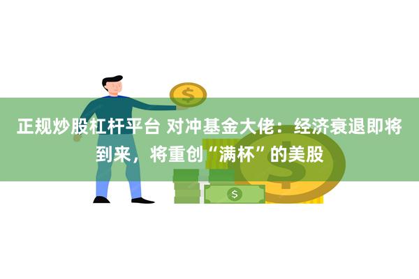 正规炒股杠杆平台 对冲基金大佬：经济衰退即将到来，将重创“满杯”的美股