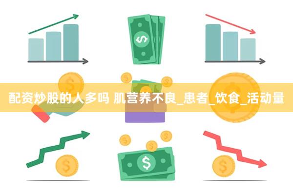 配资炒股的人多吗 肌营养不良_患者_饮食_活动量