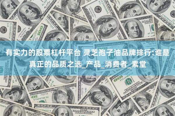 有实力的股票杠杆平台 灵芝孢子油品牌排行:谁是真正的品质之选_产品_消费者_素堂