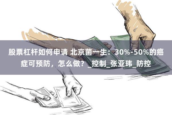 股票杠杆如何申请 北京菌一生：30%-50%的癌症可预防，怎么做？_控制_张亚玮_防控