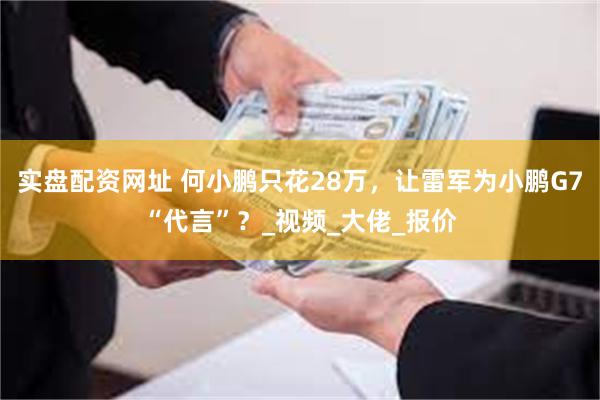 实盘配资网址 何小鹏只花28万，让雷军为小鹏G7“代言”？_视频_大佬_报价