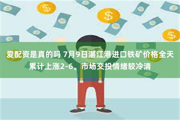 爱配资是真的吗 7月9日湛江港进口铁矿价格全天累计上涨2-6。市场交投情绪较冷清