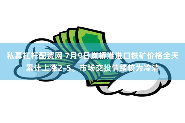 私募杠杆配资网 7月9日岚桥港进口铁矿价格全天累计上涨2-5。市场交投情绪较为冷清
