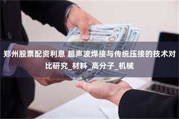 郑州股票配资利息 超声波焊接与传统压接的技术对比研究_材料_高分子_机械