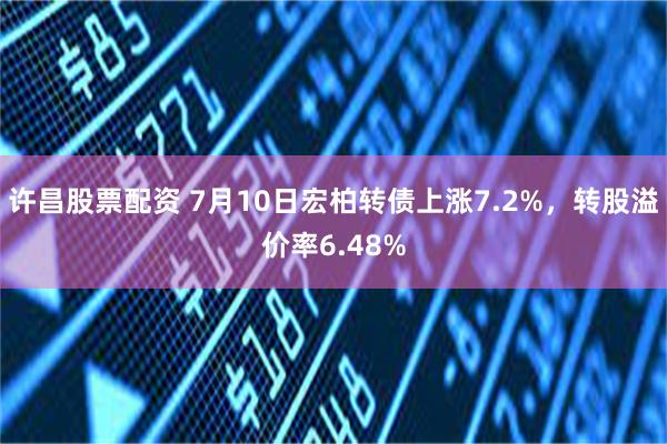 许昌股票配资 7月10日宏柏转债上涨7.2%，转股溢价率6.48%
