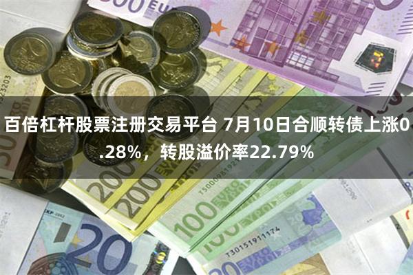 百倍杠杆股票注册交易平台 7月10日合顺转债上涨0.28%，转股溢价率22.79%