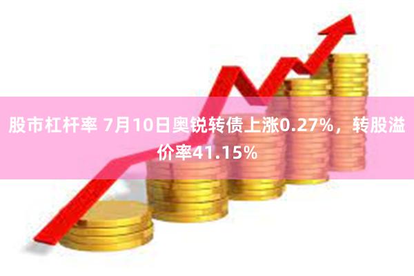 股市杠杆率 7月10日奥锐转债上涨0.27%，转股溢价率41.15%