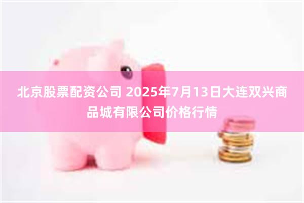 北京股票配资公司 2025年7月13日大连双兴商品城有限公司价格行情