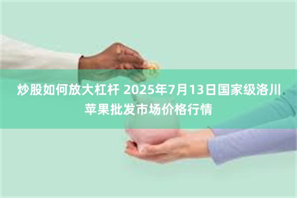 炒股如何放大杠杆 2025年7月13日国家级洛川苹果批发市场价格行情