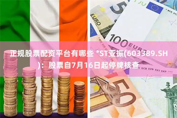 正规股票配资平台有哪些 *ST亚振(603389.SH)：股票自7月16日起停牌核查