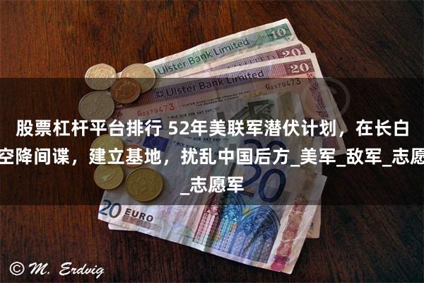 股票杠杆平台排行 52年美联军潜伏计划，在长白山空降间谍，建立基地，扰乱中国后方_美军_敌军_志愿军