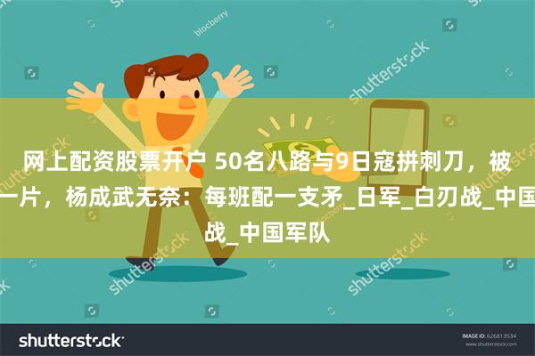网上配资股票开户 50名八路与9日寇拼刺刀，被刺倒一片，杨成武无奈：每班配一支矛_日军_白刃战_中国军队