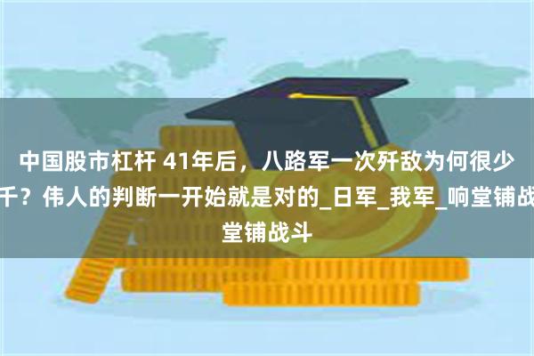 中国股市杠杆 41年后，八路军一次歼敌为何很少过千？伟人的判断一开始就是对的_日军_我军_响堂铺战斗