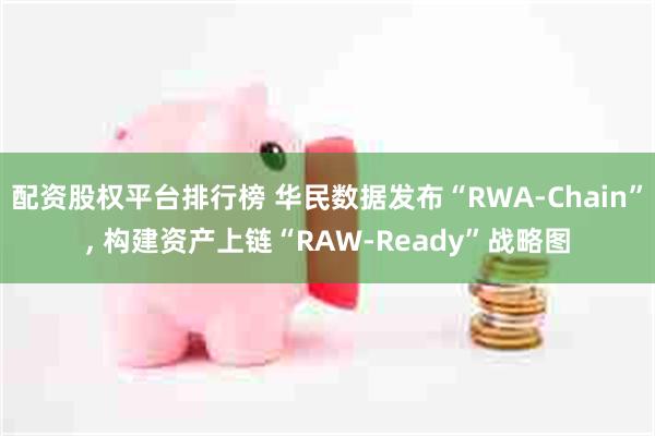 配资股权平台排行榜 华民数据发布“RWA-Chain”, 构建资产上链“RAW-Ready”战略图