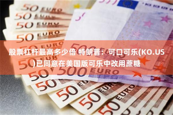 股票杠杆最高多少倍 特朗普：可口可乐(KO.US)已同意在美国版可乐中改用蔗糖