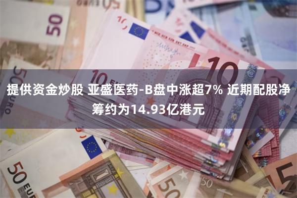 提供资金炒股 亚盛医药-B盘中涨超7% 近期配股净筹约为14.93亿港元