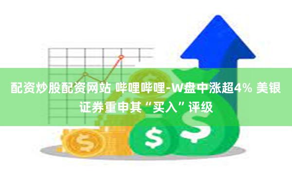 配资炒股配资网站 哔哩哔哩-W盘中涨超4% 美银证券重申其“买入”评级