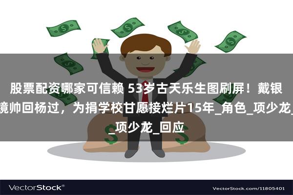 股票配资哪家可信赖 53岁古天乐生图刷屏！戴银丝眼镜帅回杨过，为捐学校甘愿接烂片15年_角色_项少龙_回应