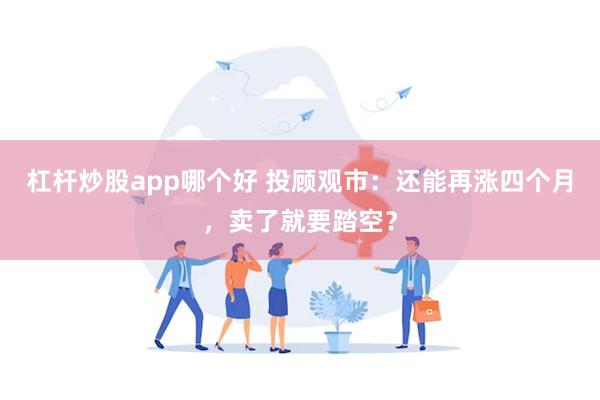 杠杆炒股app哪个好 投顾观市：还能再涨四个月，卖了就要踏空？