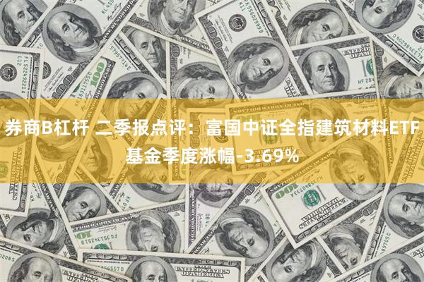 券商B杠杆 二季报点评：富国中证全指建筑材料ETF基金季度涨幅-3.69%