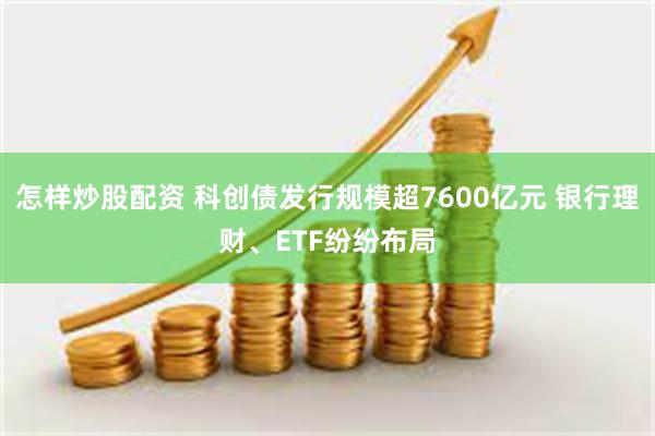怎样炒股配资 科创债发行规模超7600亿元 银行理财、ETF纷纷布局