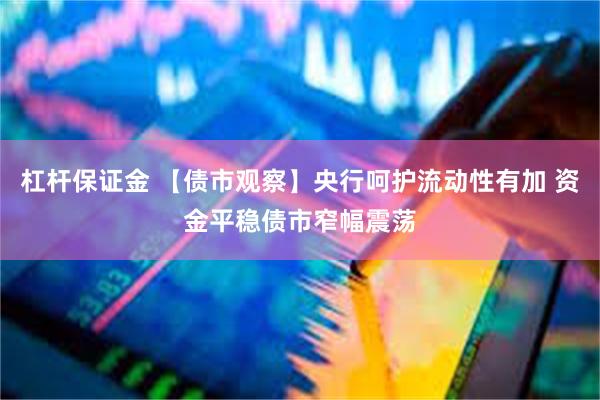 杠杆保证金 【债市观察】央行呵护流动性有加 资金平稳债市窄幅震荡