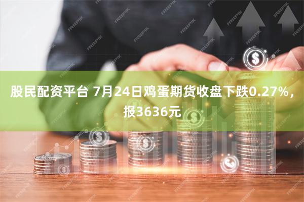 股民配资平台 7月24日鸡蛋期货收盘下跌0.27%，报3636元