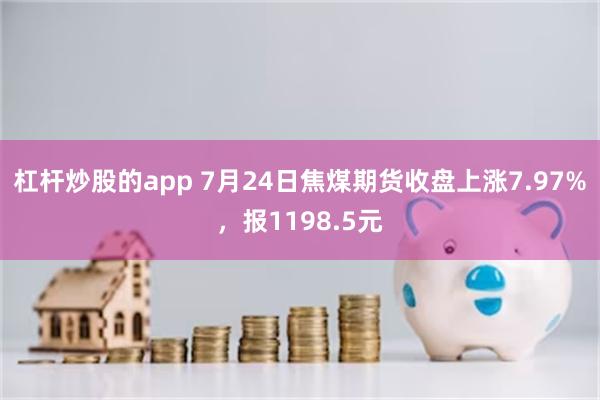 杠杆炒股的app 7月24日焦煤期货收盘上涨7.97%，报1198.5元