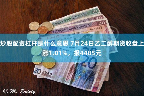 炒股配资杠杆是什么意思 7月24日乙二醇期货收盘上涨1.01%，报4485元