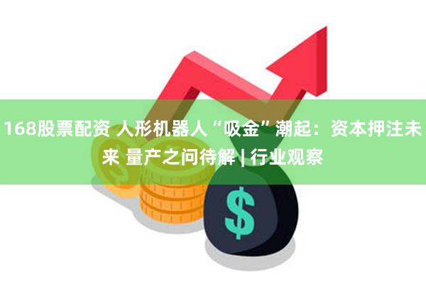 168股票配资 人形机器人“吸金”潮起：资本押注未来 量产之问待解 | 行业观察
