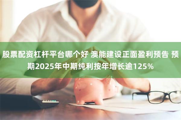 股票配资杠杆平台哪个好 澳能建设正面盈利预告 预期2025年中期纯利按年增长逾125%