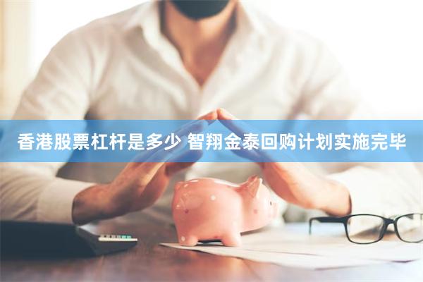 香港股票杠杆是多少 智翔金泰回购计划实施完毕