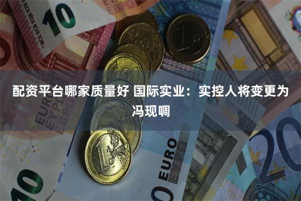 配资平台哪家质量好 国际实业：实控人将变更为冯现啁