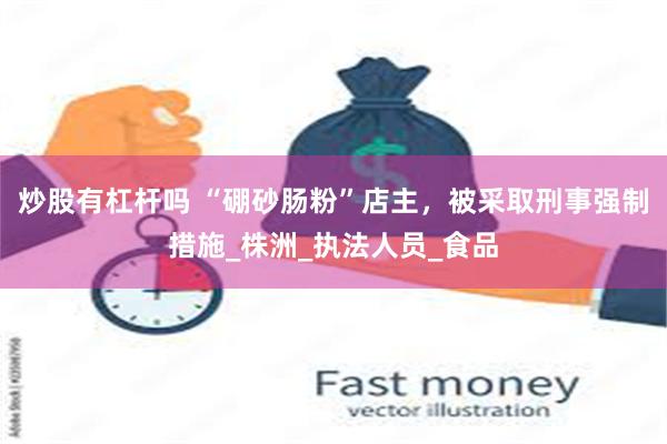 炒股有杠杆吗 “硼砂肠粉”店主，被采取刑事强制措施_株洲_执法人员_食品
