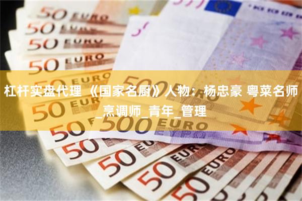 杠杆实盘代理 《国家名厨》人物：杨忠豪 粤菜名师_烹调师_青年_管理