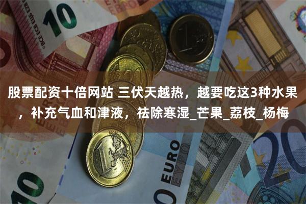 股票配资十倍网站 三伏天越热，越要吃这3种水果，补充气血和津液，祛除寒湿_芒果_荔枝_杨梅
